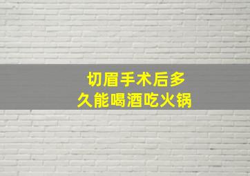 切眉手术后多久能喝酒吃火锅