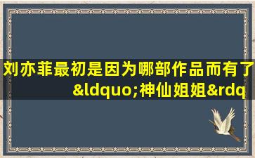 刘亦菲最初是因为哪部作品而有了“神仙姐姐”的称号