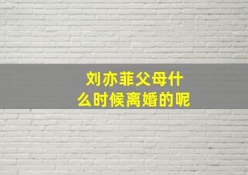 刘亦菲父母什么时候离婚的呢