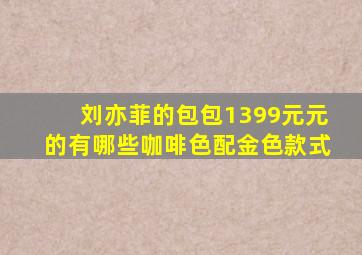 刘亦菲的包包1399元元的有哪些咖啡色配金色款式