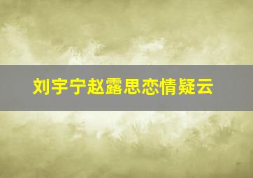 刘宇宁赵露思恋情疑云