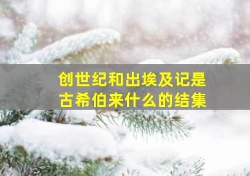 创世纪和出埃及记是古希伯来什么的结集