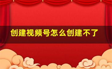 创建视频号怎么创建不了