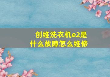 创维洗衣机e2是什么故障怎么维修