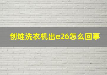 创维洗衣机出e26怎么回事