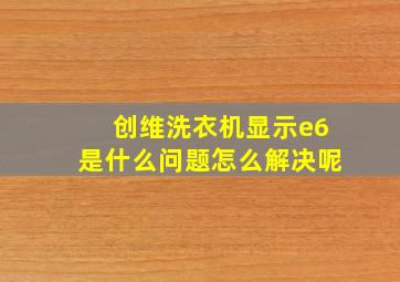 创维洗衣机显示e6是什么问题怎么解决呢