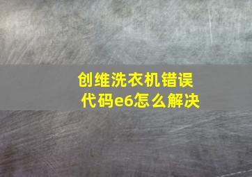 创维洗衣机错误代码e6怎么解决