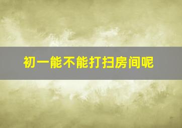 初一能不能打扫房间呢