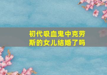 初代吸血鬼中克劳斯的女儿结婚了吗