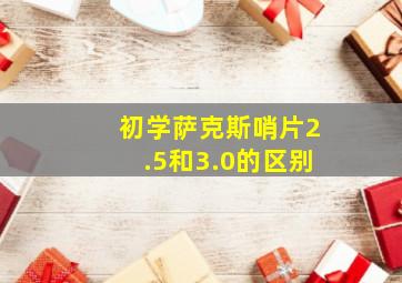 初学萨克斯哨片2.5和3.0的区别