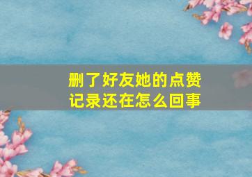 删了好友她的点赞记录还在怎么回事