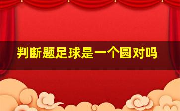 判断题足球是一个圆对吗