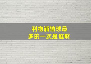 利物浦输球最多的一次是谁啊