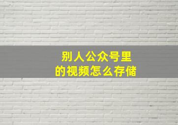 别人公众号里的视频怎么存储