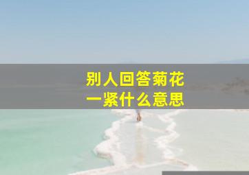 别人回答菊花一紧什么意思