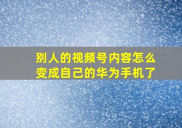 别人的视频号内容怎么变成自己的华为手机了