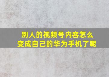 别人的视频号内容怎么变成自己的华为手机了呢