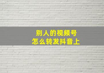 别人的视频号怎么转发抖音上