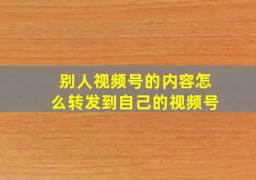 别人视频号的内容怎么转发到自己的视频号