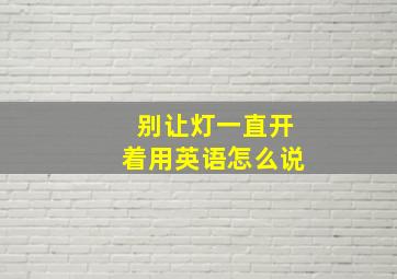 别让灯一直开着用英语怎么说