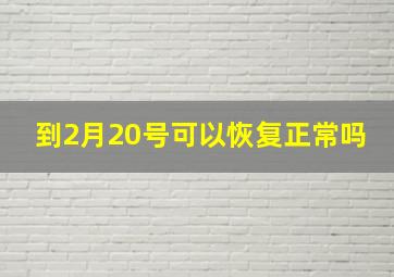 到2月20号可以恢复正常吗