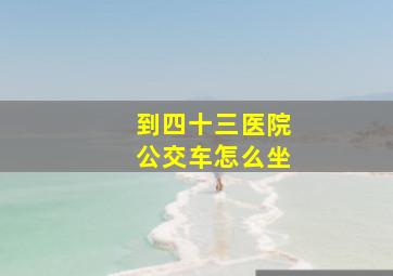 到四十三医院公交车怎么坐