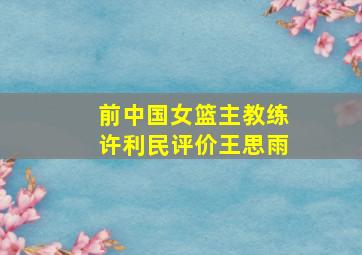 前中国女篮主教练许利民评价王思雨