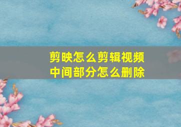 剪映怎么剪辑视频中间部分怎么删除