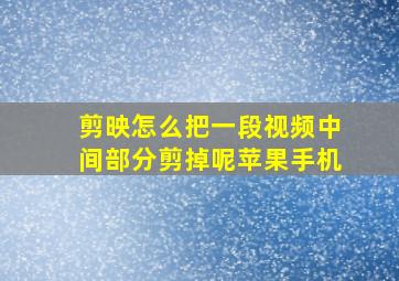 剪映怎么把一段视频中间部分剪掉呢苹果手机