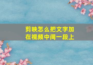 剪映怎么把文字加在视频中间一段上