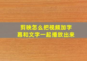 剪映怎么把视频加字幕和文字一起播放出来