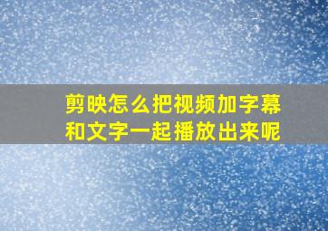 剪映怎么把视频加字幕和文字一起播放出来呢