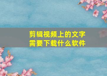 剪辑视频上的文字需要下载什么软件