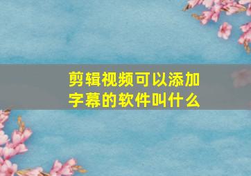 剪辑视频可以添加字幕的软件叫什么