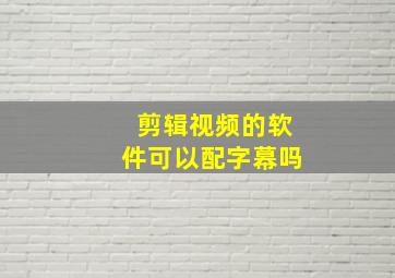 剪辑视频的软件可以配字幕吗