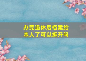 办完退休后档案给本人了可以拆开吗