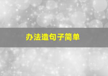 办法造句子简单