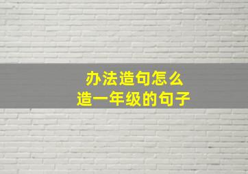 办法造句怎么造一年级的句子