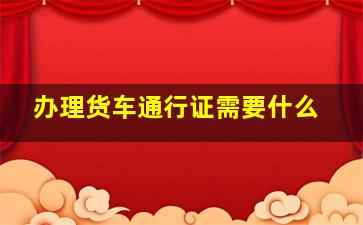 办理货车通行证需要什么