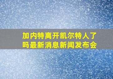 加内特离开凯尔特人了吗最新消息新闻发布会