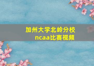 加州大学北岭分校ncaa比赛视频