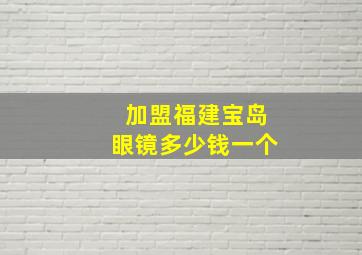 加盟福建宝岛眼镜多少钱一个