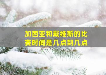 加西亚和戴维斯的比赛时间是几点到几点