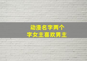 动漫名字两个字女主喜欢男主