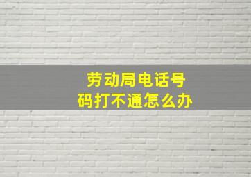 劳动局电话号码打不通怎么办