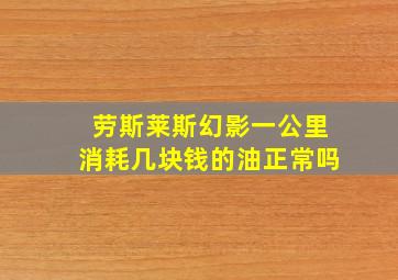 劳斯莱斯幻影一公里消耗几块钱的油正常吗