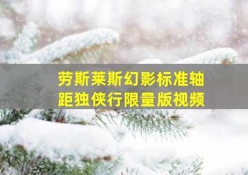 劳斯莱斯幻影标准轴距独侠行限量版视频