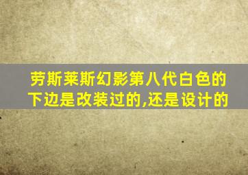 劳斯莱斯幻影第八代白色的下边是改装过的,还是设计的