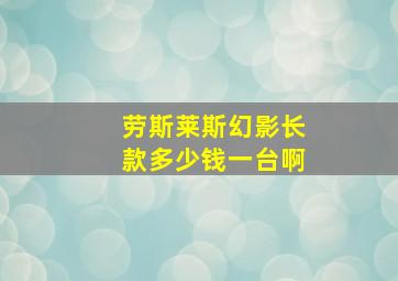 劳斯莱斯幻影长款多少钱一台啊