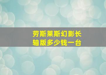 劳斯莱斯幻影长轴版多少钱一台